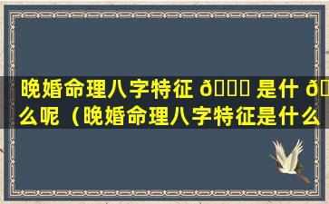 晚婚命理八字特征 🐎 是什 🦍 么呢（晚婚命理八字特征是什么呢女生）